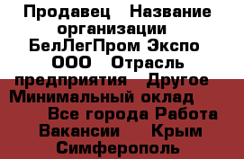 Продавец › Название организации ­ БелЛегПром-Экспо, ООО › Отрасль предприятия ­ Другое › Минимальный оклад ­ 33 000 - Все города Работа » Вакансии   . Крым,Симферополь